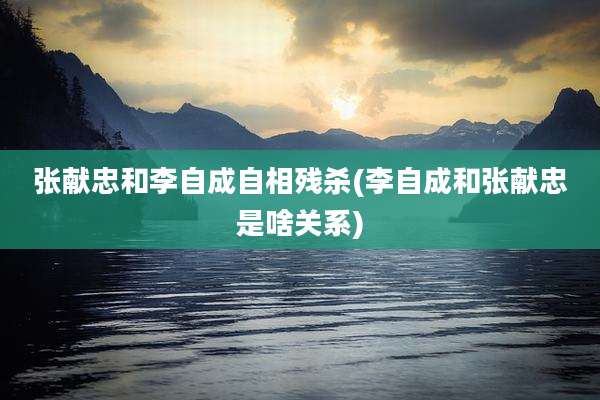 张献忠和李自成自相残杀(李自成和张献忠是啥关系)