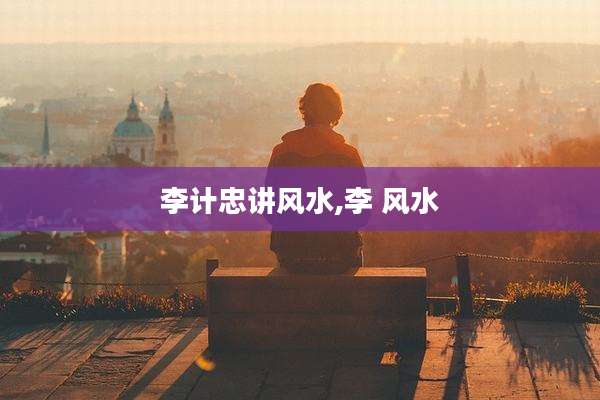 李计忠讲风水,李 风水