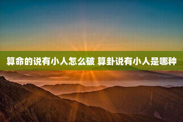 算命的说有小人怎么破 算卦说有小人是哪种
