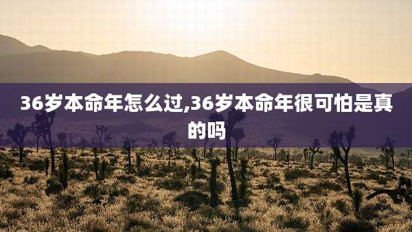 36岁本命年怎么过,36岁本命年很可怕是真的吗