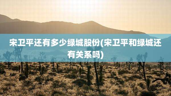 宋卫平还有多少绿城股份(宋卫平和绿城还有关系吗)