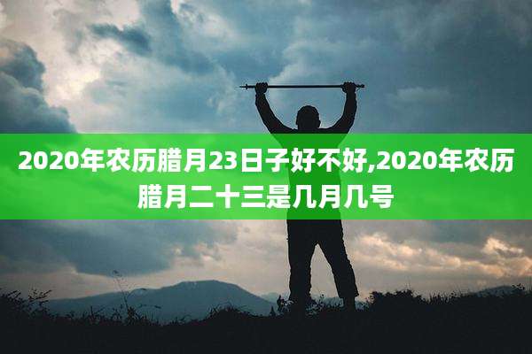 2020年农历腊月23日子好不好,2020年农历腊月二十三是几月几号