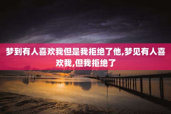 梦到有人喜欢我但是我拒绝了他,梦见有人喜欢我,但我拒绝了