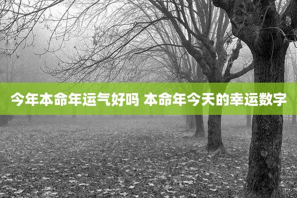今年本命年运气好吗 本命年今天的幸运数字