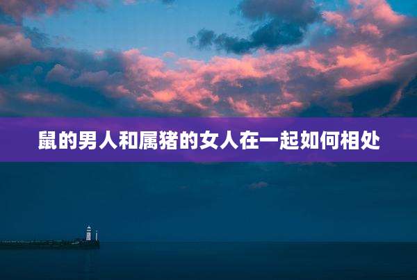 鼠的男人和属猪的女人在一起如何相处