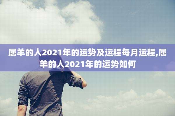 属羊的人2021年的运势及运程每月运程,属羊的人2021年的运势如何