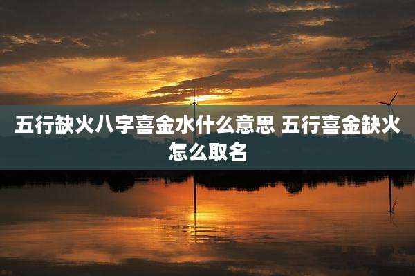 五行缺火八字喜金水什么意思 五行喜金缺火怎么取名