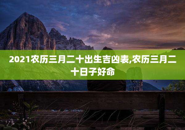 2021农历三月二十出生吉凶表,农历三月二十日子好命