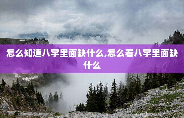 怎么知道八字里面缺什么,怎么看八字里面缺什么