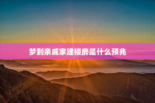 梦到亲戚家建楼房是什么预兆