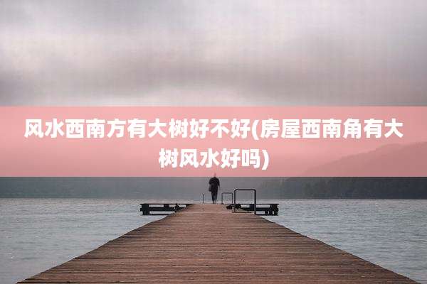 风水西南方有大树好不好(房屋西南角有大树风水好吗)