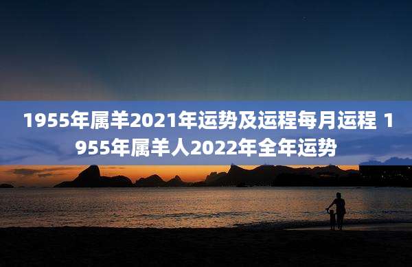 1955年属羊2021年运势及运程每月运程 1955年属羊人2022年全年运势