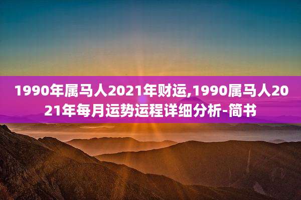 1990年属马人2021年财运,1990属马人2021年每月运势运程详细分析-简书