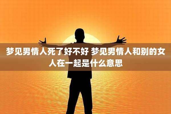 梦见男情人死了好不好 梦见男情人和别的女人在一起是什么意思