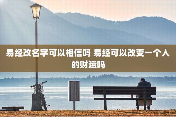 易经改名字可以相信吗 易经可以改变一个人的财运吗