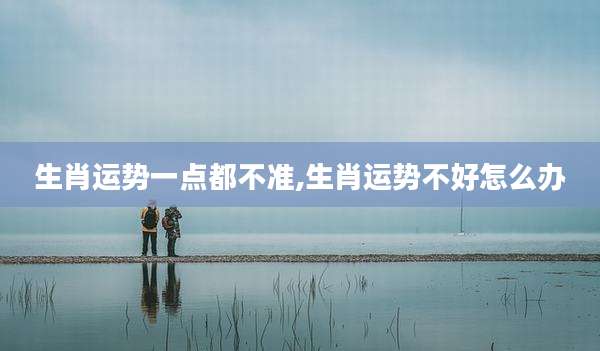 生肖运势一点都不准,生肖运势不好怎么办