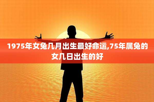 1975年女兔几月出生最好命运,75年属兔的女几日出生的好