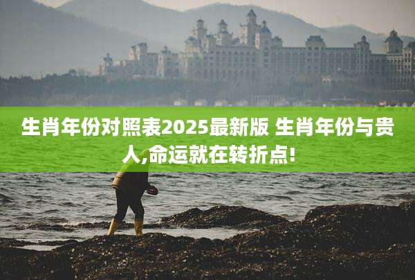 生肖年份对照表2025最新版 生肖年份与贵人,命运就在转折点!