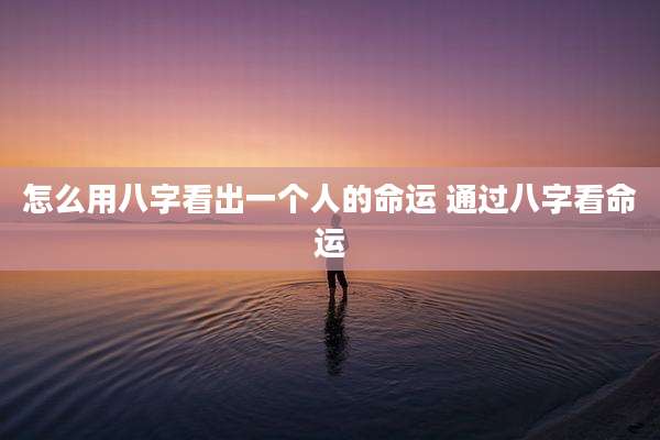 怎么用八字看出一个人的命运 通过八字看命运