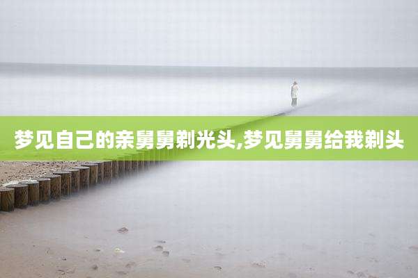 梦见自己的亲舅舅剃光头,梦见舅舅给我剃头