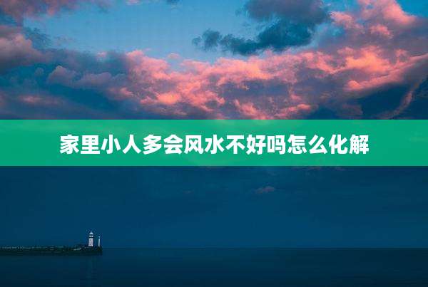 家里小人多会风水不好吗怎么化解