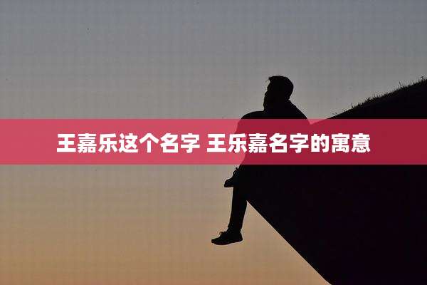王嘉乐这个名字 王乐嘉名字的寓意