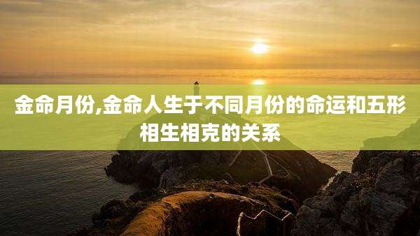 金命月份,金命人生于不同月份的命运和五形相生相克的关系