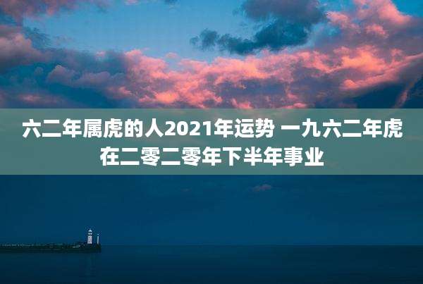 六二年属虎的人2021年运势 一九六二年虎在二零二零年下半年事业