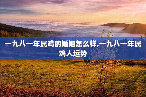 一九八一年属鸡的婚姻怎么样,一九八一年属鸡人运势