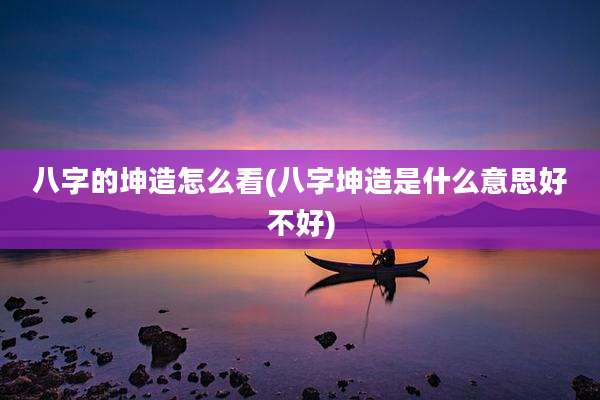 八字的坤造怎么看(八字坤造是什么意思好不好)