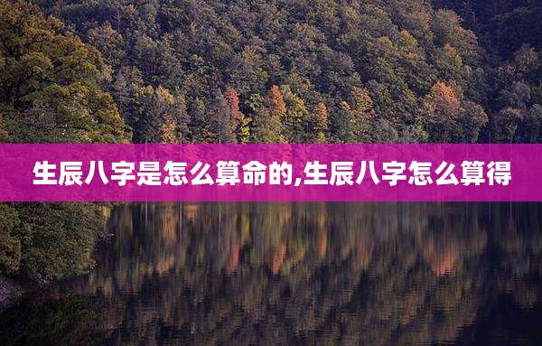 生辰八字是怎么算命的,生辰八字怎么算得