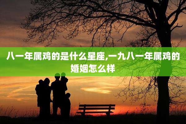 八一年属鸡的是什么星座,一九八一年属鸡的婚姻怎么样