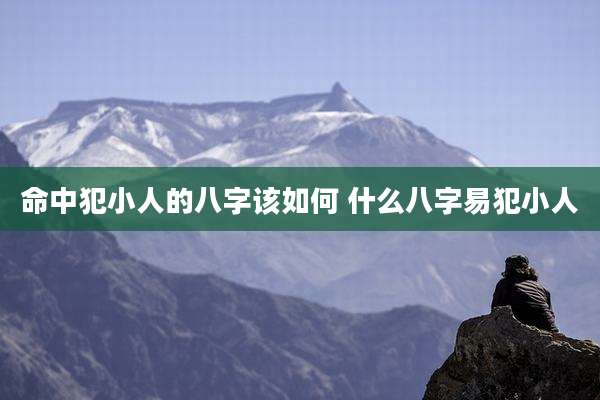 命中犯小人的八字该如何 什么八字易犯小人
