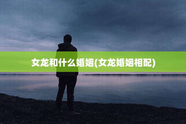女龙和什么婚姻(女龙婚姻相配)