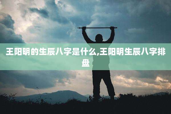 王阳明的生辰八字是什么,王阳明生辰八字排盘
