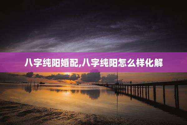 八字纯阳婚配,八字纯阳怎么样化解