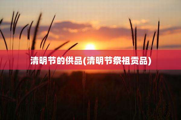 清明节的供品(清明节祭祖贡品)