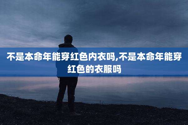 不是本命年能穿红色内衣吗,不是本命年能穿红色的衣服吗