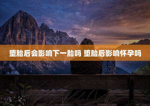 堕胎后会影响下一胎吗 堕胎后影响怀孕吗