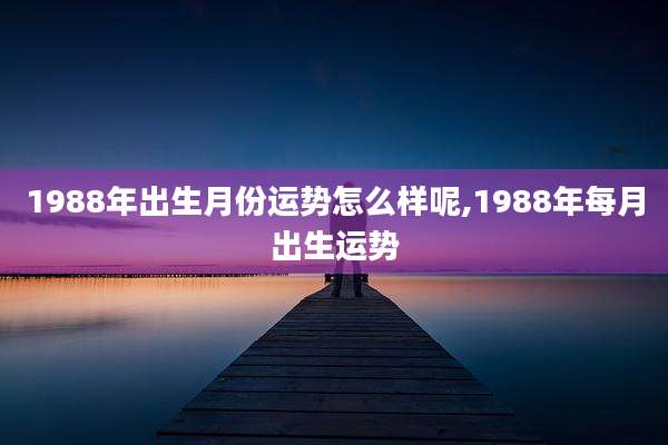 1988年出生月份运势怎么样呢,1988年每月出生运势