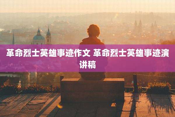 革命烈士英雄事迹作文 革命烈士英雄事迹演讲稿