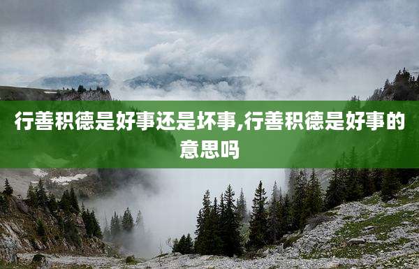 行善积德是好事还是坏事,行善积德是好事的意思吗