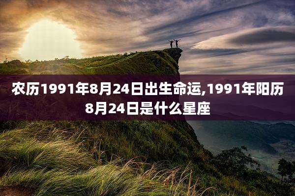 农历1991年8月24日出生命运,1991年阳历8月24日是什么星座