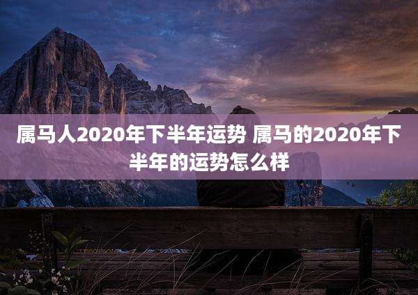 属马人2020年下半年运势 属马的2020年下半年的运势怎么样