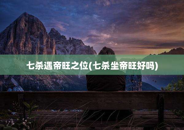 七杀遇帝旺之位(七杀坐帝旺好吗)