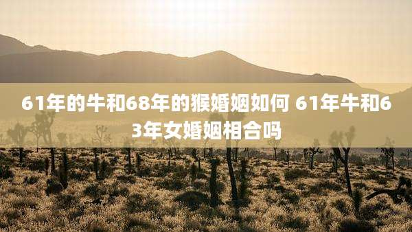 61年的牛和68年的猴婚姻如何 61年牛和63年女婚姻相合吗