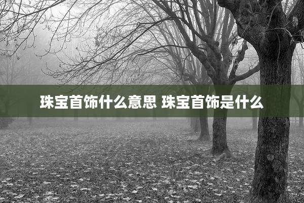 珠宝首饰什么意思 珠宝首饰是什么