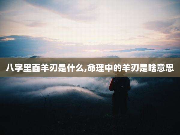 八字里面羊刃是什么,命理中的羊刃是啥意思