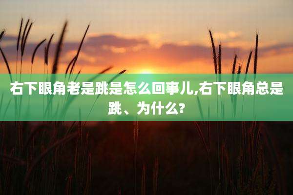 右下眼角老是跳是怎么回事儿,右下眼角总是跳、为什么?