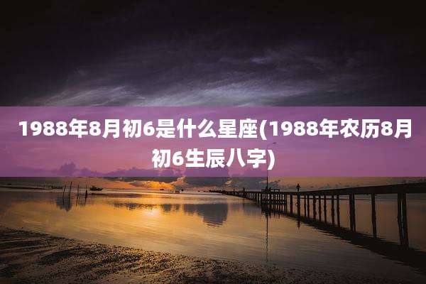 1988年8月初6是什么星座(1988年农历8月初6生辰八字)